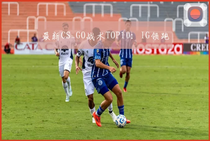 最新CS_GO战术TOP10：IG领跑