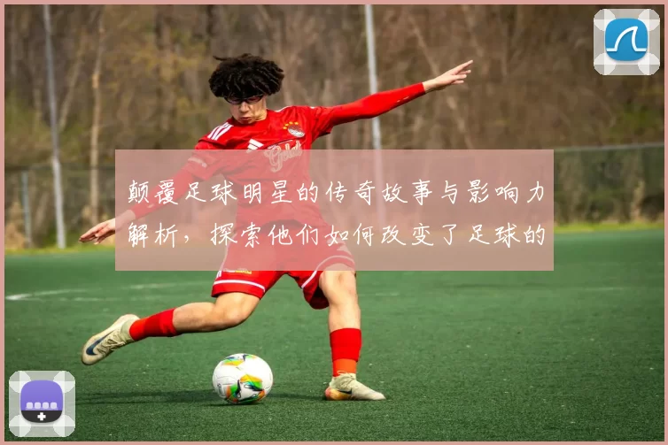 颠覆足球明星的传奇故事与影响力解析，探索他们如何改变了足球的面貌