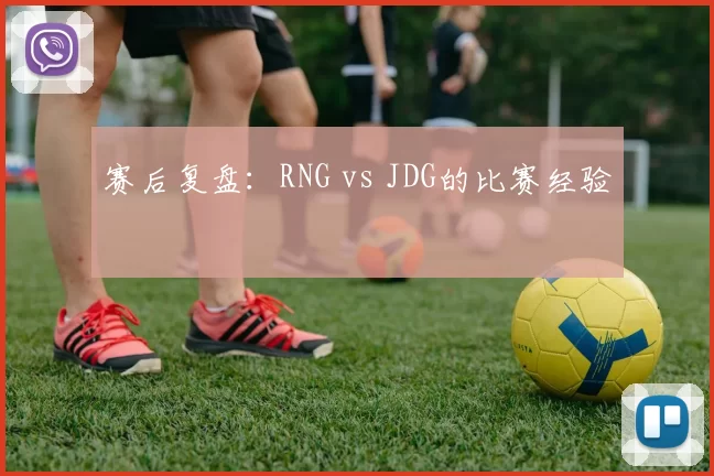 赛后复盘：RNG vs JDG的比赛经验
