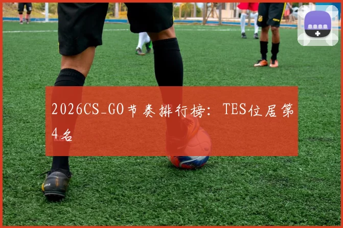 2026CS_GO节奏排行榜：TES位居第4名