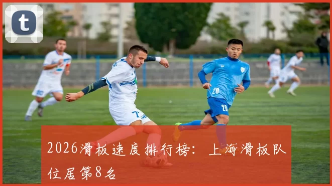 2026滑板速度排行榜：上海滑板队位居第8名