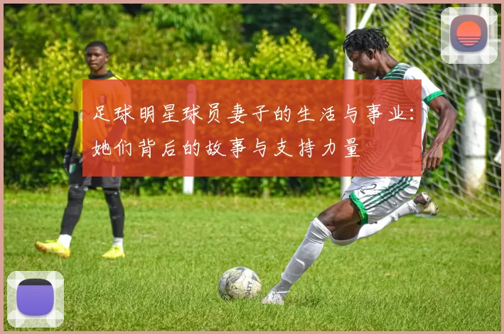 足球明星球员妻子的生活与事业：她们背后的故事与支持力量