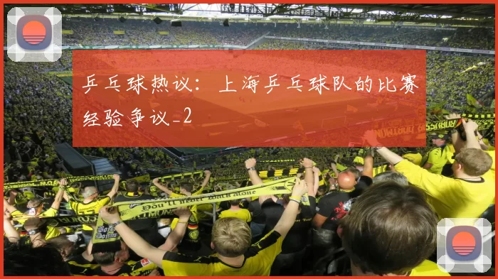 乒乓球热议：上海乒乓球队的比赛经验争议_2