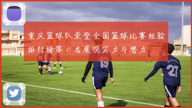 重庆篮球队荣登全国篮球比赛经验排行榜第六名展现实力与潜力