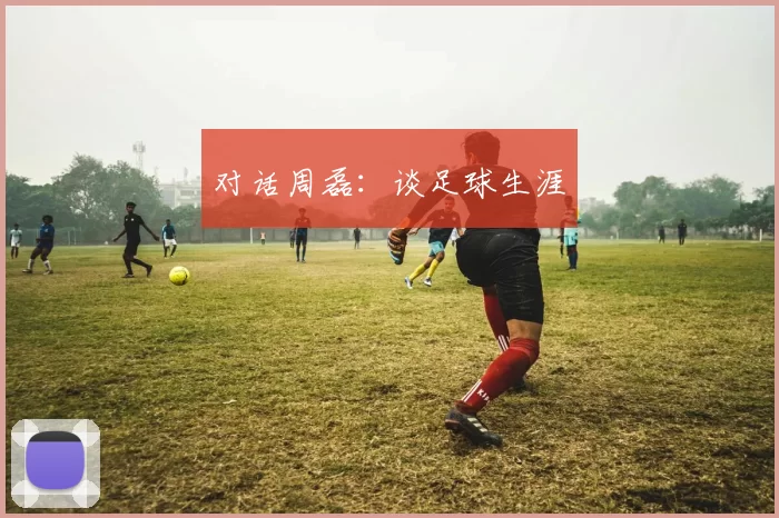 对话周磊：谈足球生涯
